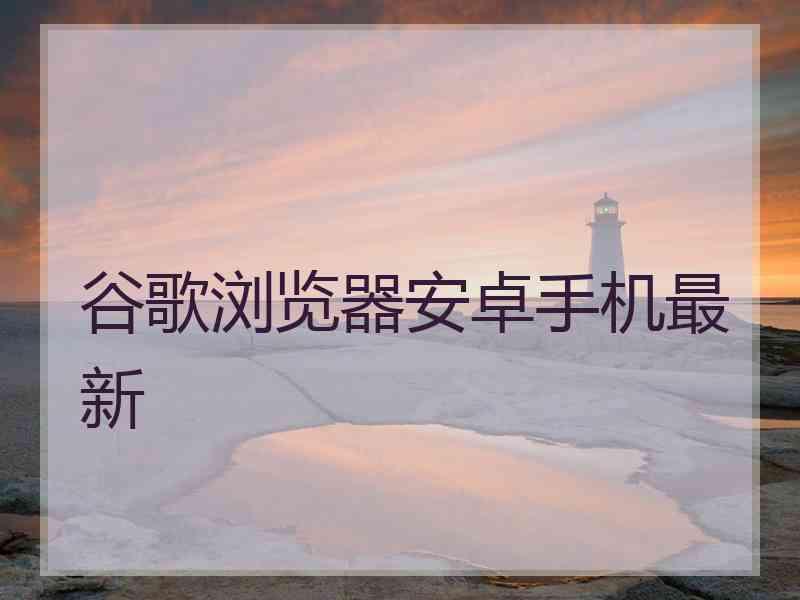 谷歌浏览器安卓手机最新