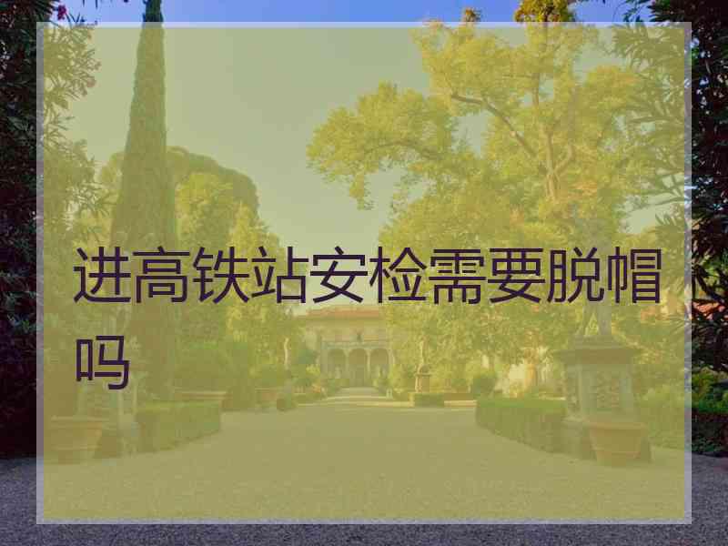 进高铁站安检需要脱帽吗