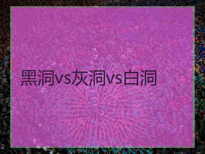 黑洞vs灰洞vs白洞