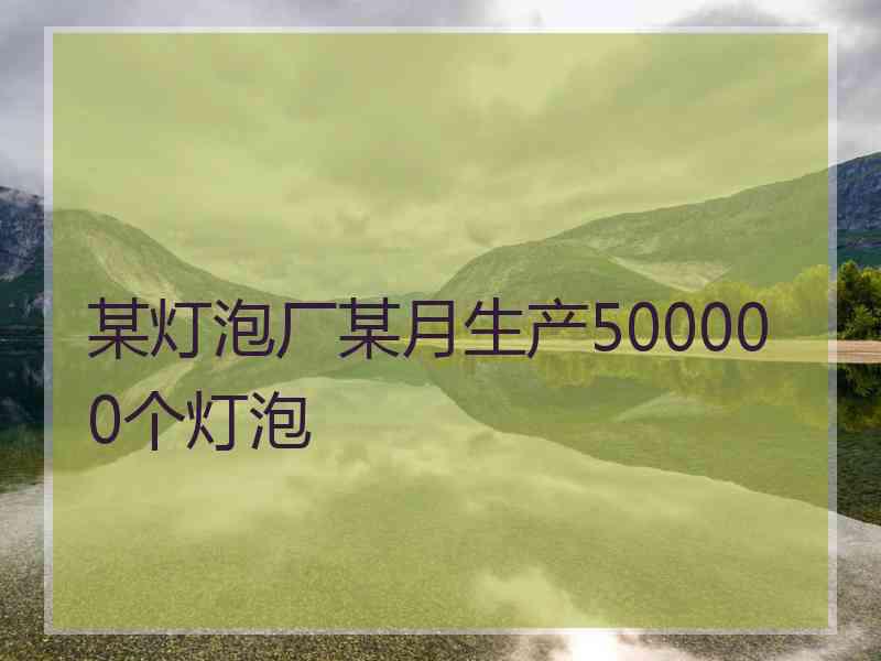 某灯泡厂某月生产500000个灯泡