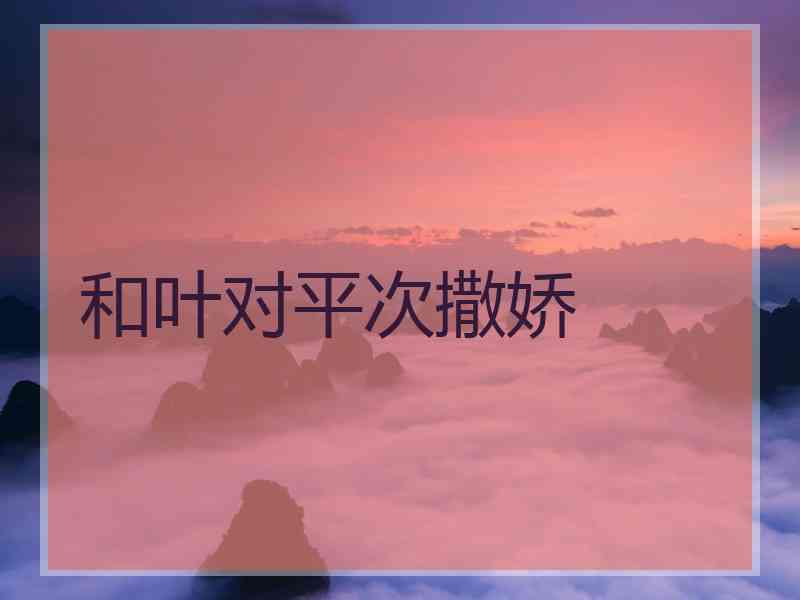 和叶对平次撒娇