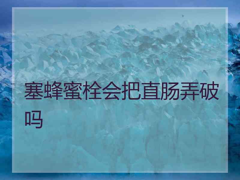 塞蜂蜜栓会把直肠弄破吗