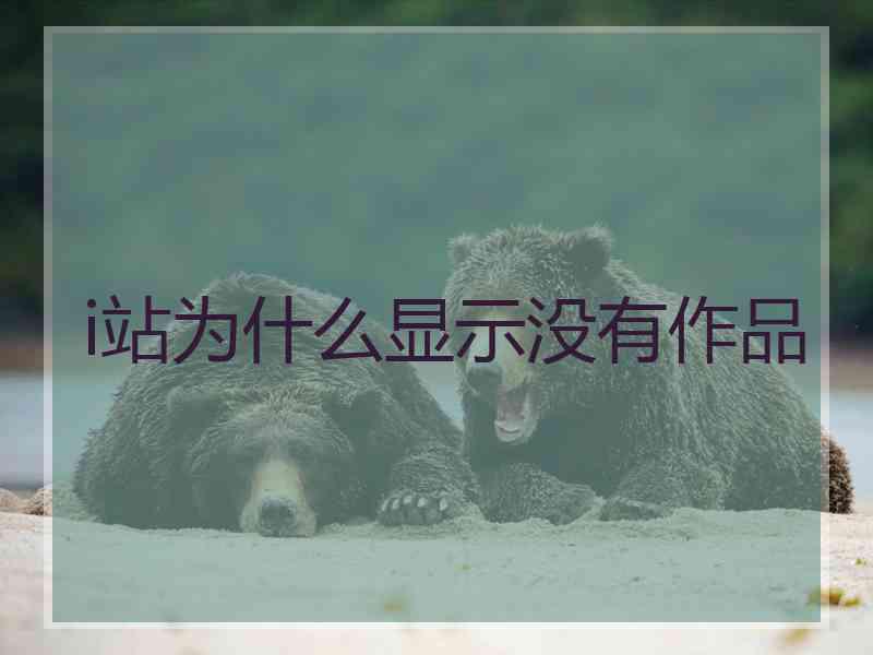 i站为什么显示没有作品