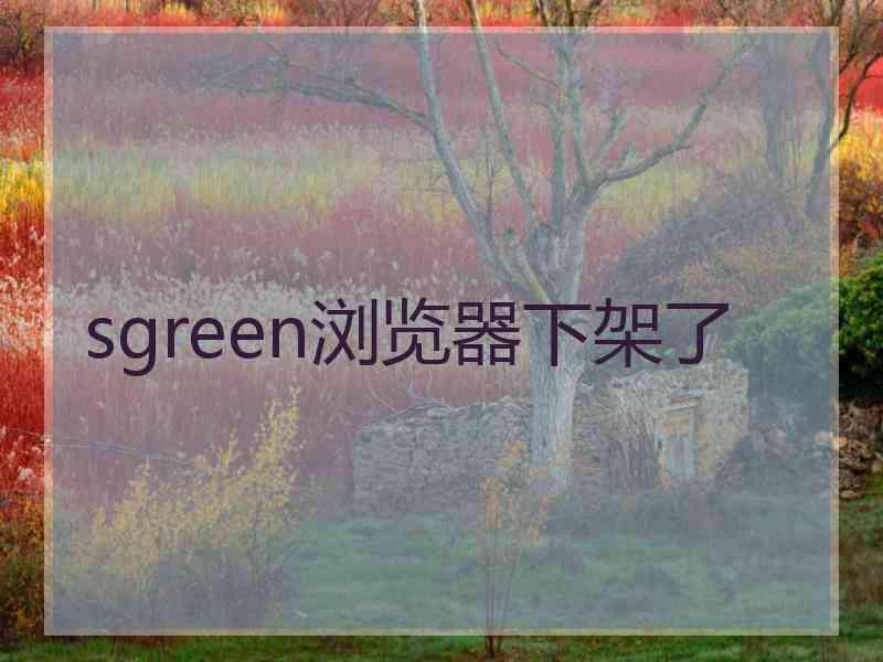 sgreen浏览器下架了