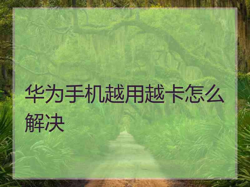 华为手机越用越卡怎么解决