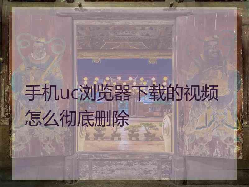 手机uc浏览器下载的视频怎么彻底删除