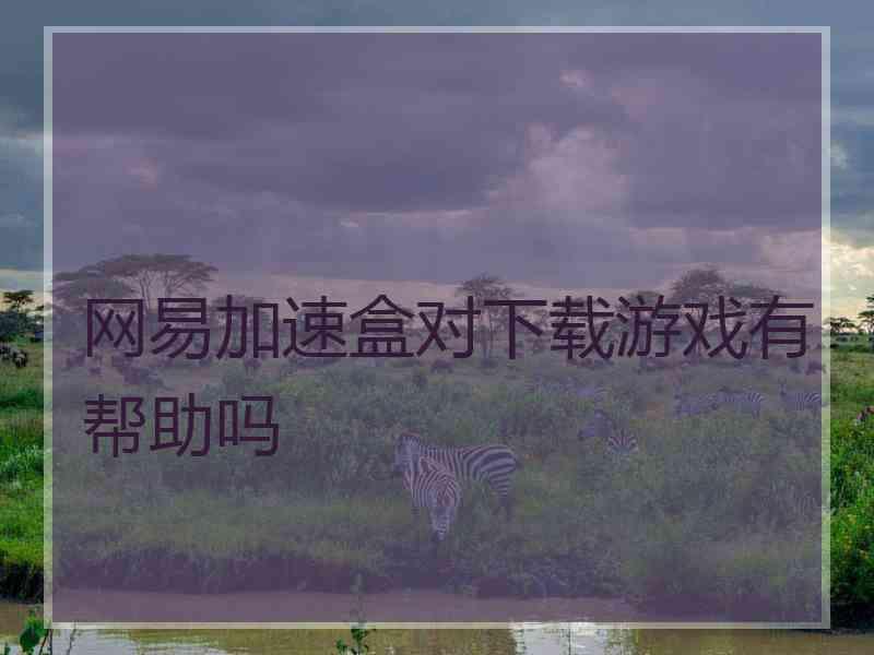 网易加速盒对下载游戏有帮助吗
