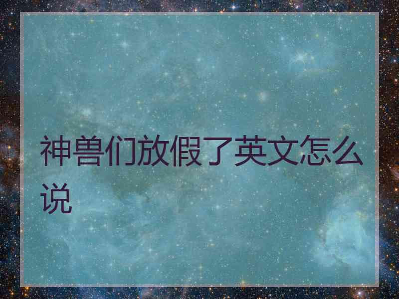 神兽们放假了英文怎么说
