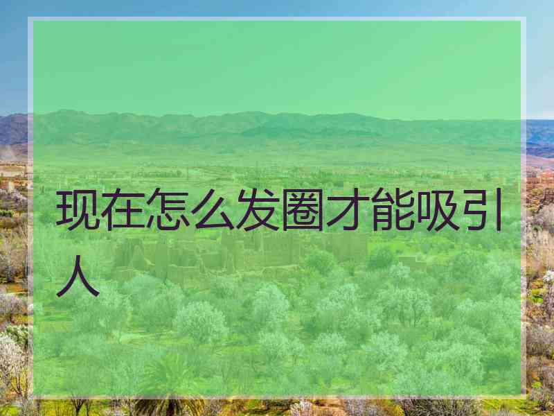 现在怎么发圈才能吸引人
