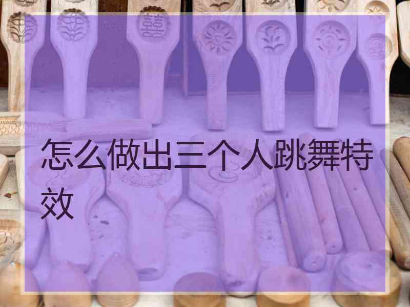 怎么做出三个人跳舞特效