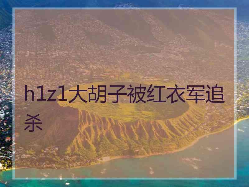 h1z1大胡子被红衣军追杀