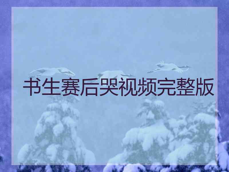 书生赛后哭视频完整版
