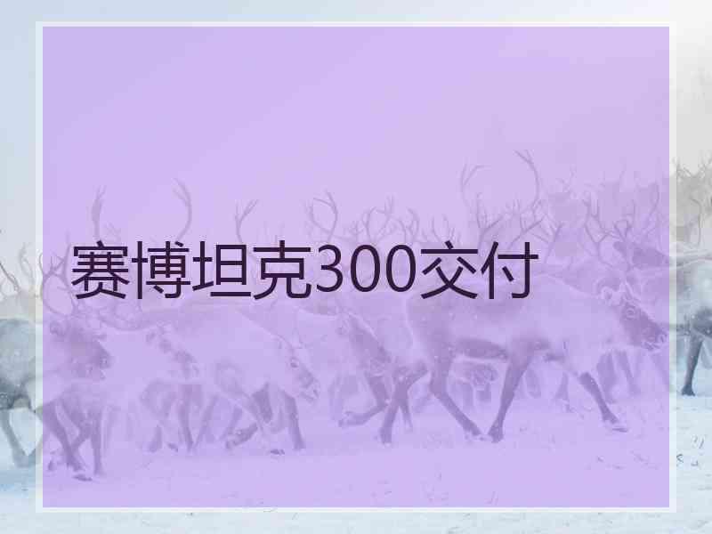赛博坦克300交付