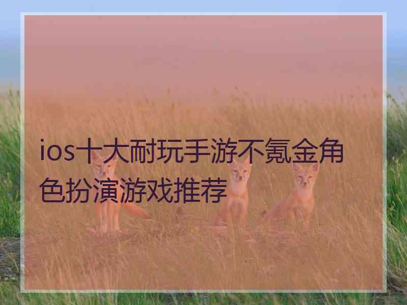 ios十大耐玩手游不氪金角色扮演游戏推荐