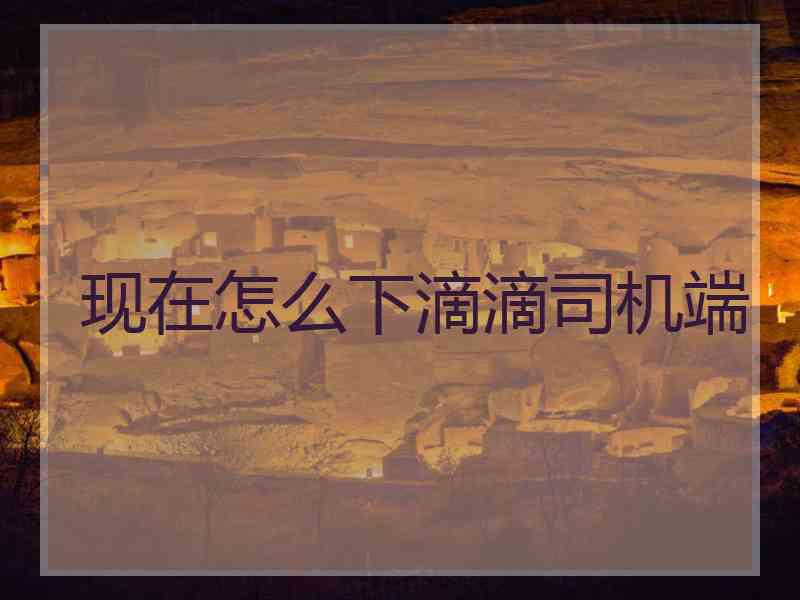 现在怎么下滴滴司机端