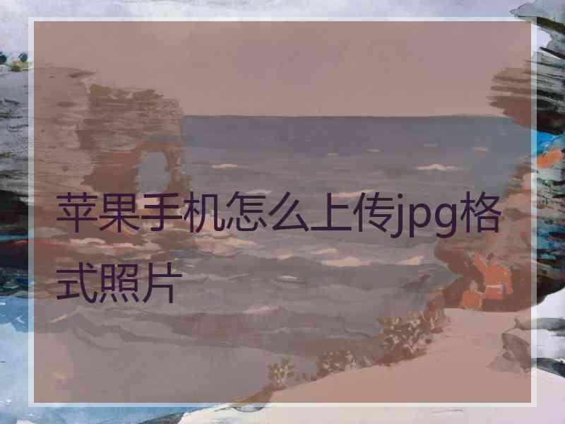 苹果手机怎么上传jpg格式照片
