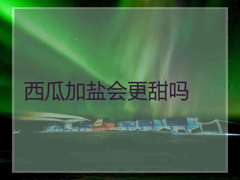 西瓜加盐会更甜吗