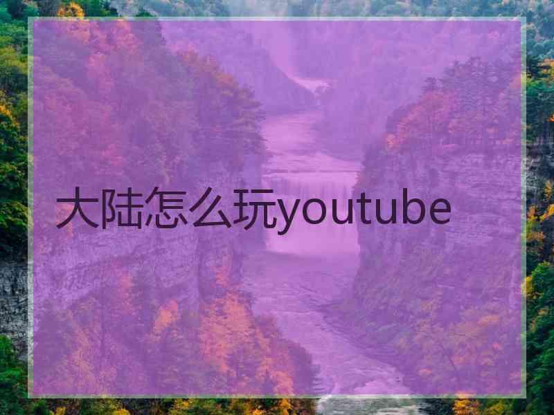 大陆怎么玩youtube