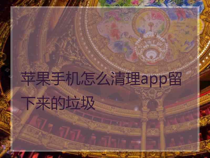 苹果手机怎么清理app留下来的垃圾