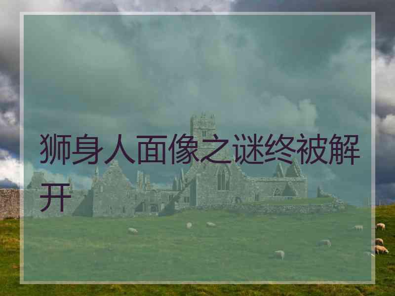 狮身人面像之谜终被解开