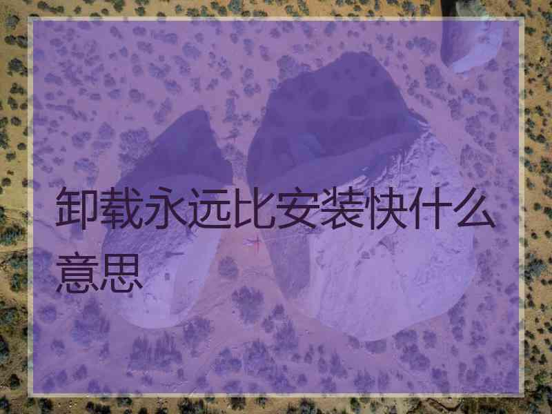 卸载永远比安装快什么意思