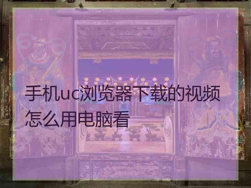 手机uc浏览器下载的视频怎么用电脑看