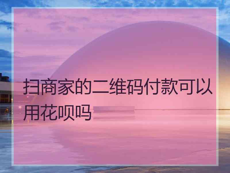 扫商家的二维码付款可以用花呗吗