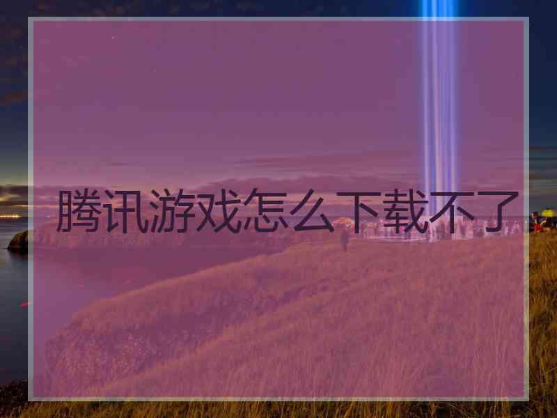腾讯游戏怎么下载不了