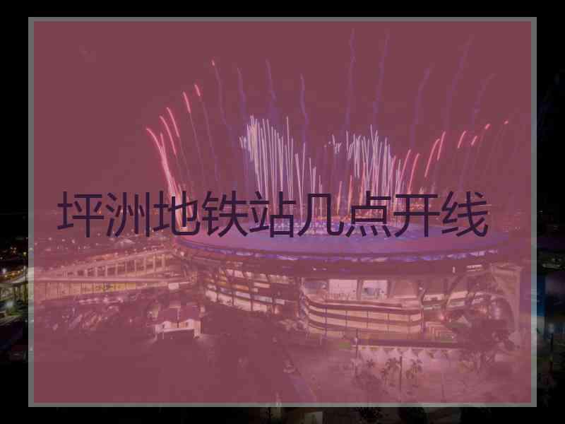 坪洲地铁站几点开线