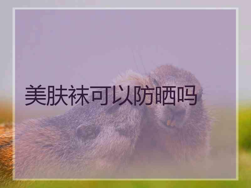 美肤袜可以防晒吗