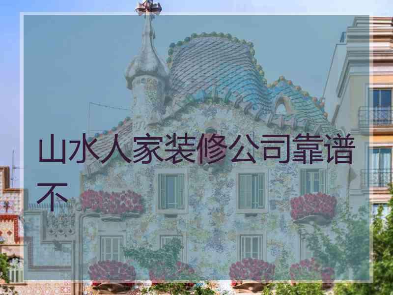 山水人家装修公司靠谱不