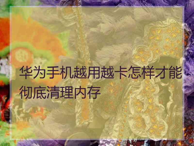华为手机越用越卡怎样才能彻底清理内存