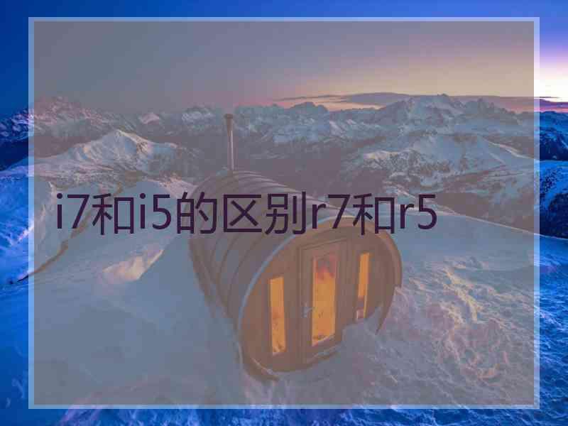 i7和i5的区别r7和r5
