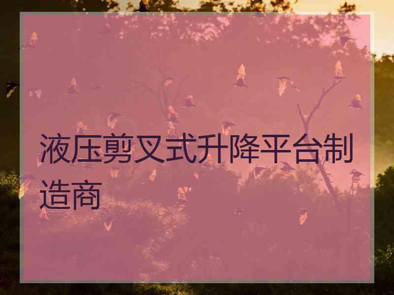 液压剪叉式升降平台制造商