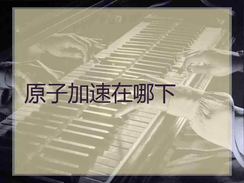 原子加速在哪下