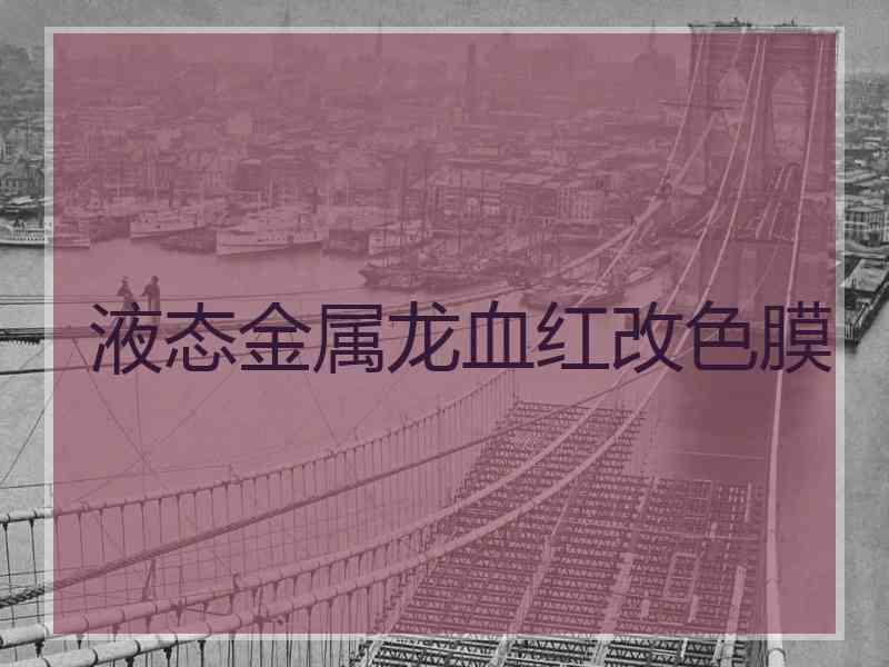 液态金属龙血红改色膜