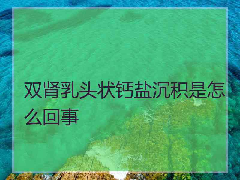 双肾乳头状钙盐沉积是怎么回事