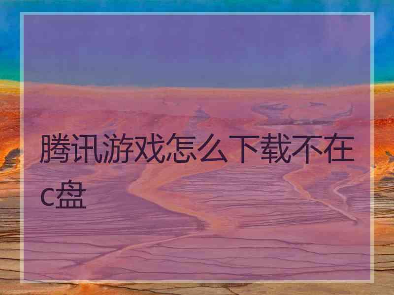 腾讯游戏怎么下载不在c盘