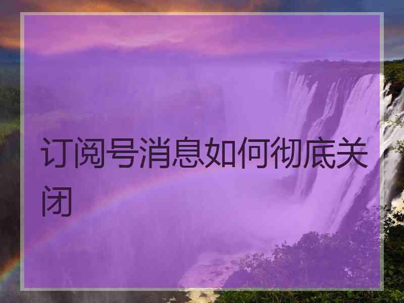 订阅号消息如何彻底关闭