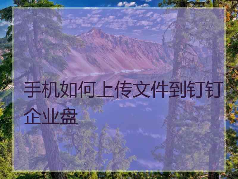 手机如何上传文件到钉钉企业盘