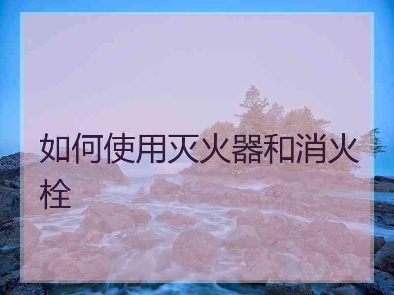 如何使用灭火器和消火栓