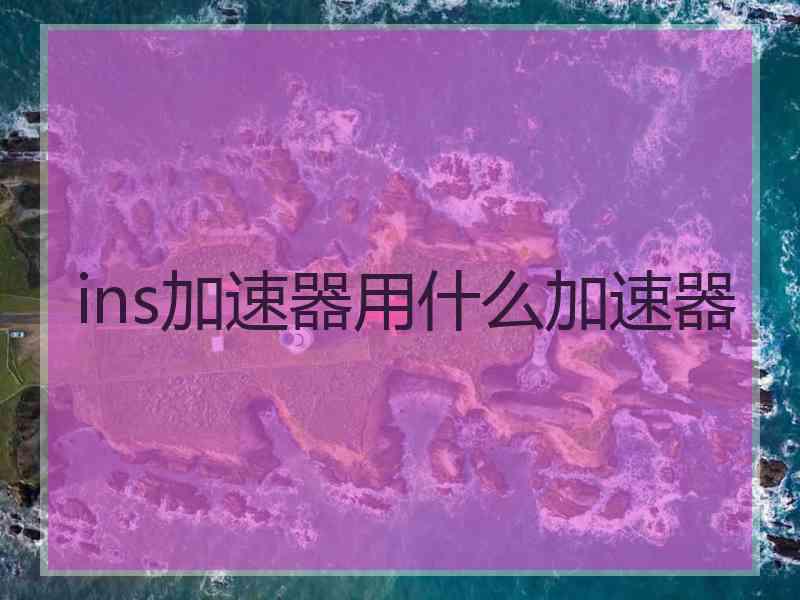 ins加速器用什么加速器